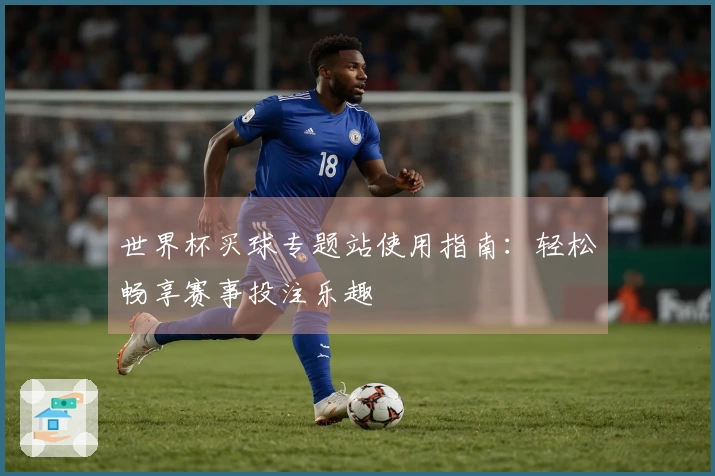 世界杯买球专题站使用指南：轻松畅享赛事投注乐趣