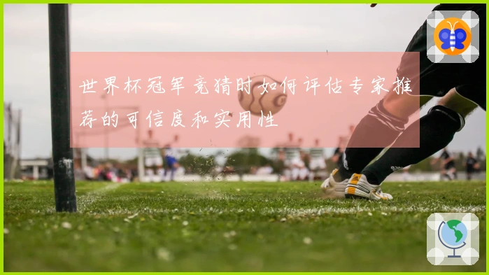 世界杯冠军竞猜时如何评估专家推荐的可信度和实用性