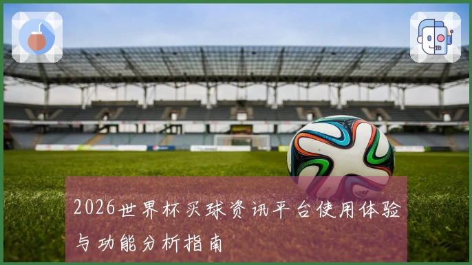 2026世界杯买球资讯平台使用体验与功能分析指南
