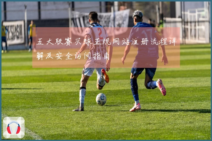 五大联赛买球正规网站注册流程详解及安全访问指南