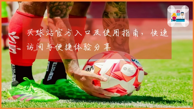 买球站官方入口及使用指南,快速访问与便捷体验分享