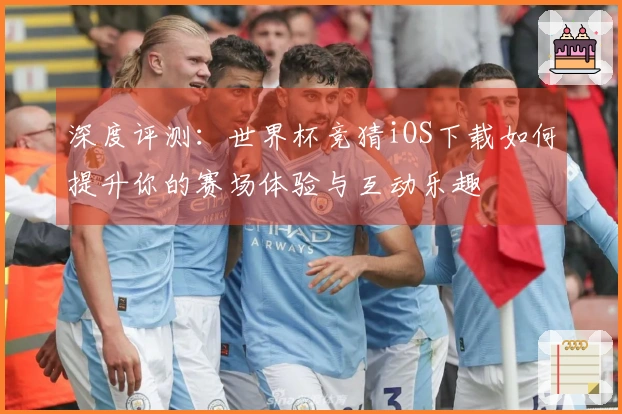 深度评测：世界杯竞猜iOS下载如何提升你的赛场体验与互动乐趣