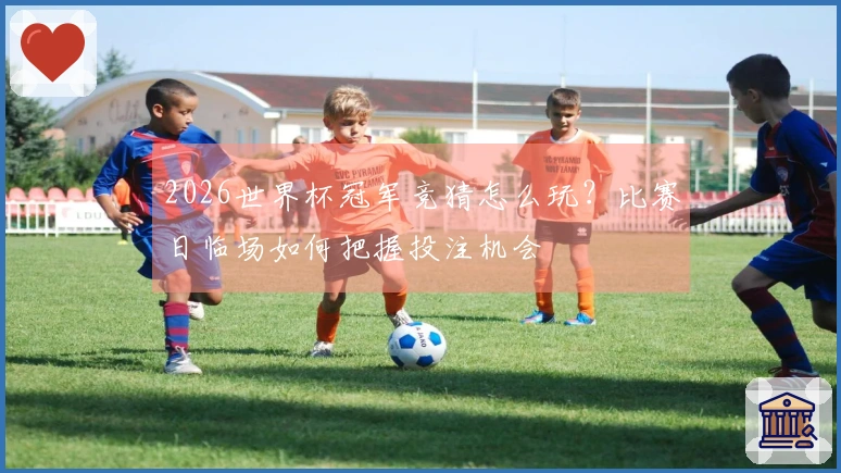 2026世界杯冠军竞猜怎么玩?比赛日临场如何把握投注机会