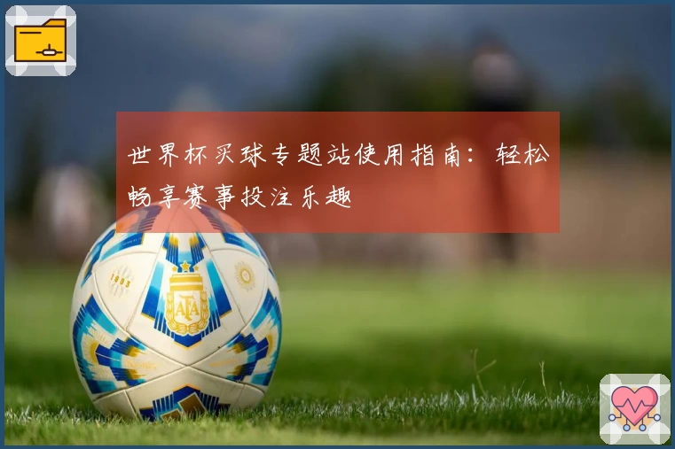 世界杯买球专题站使用指南：轻松畅享赛事投注乐趣