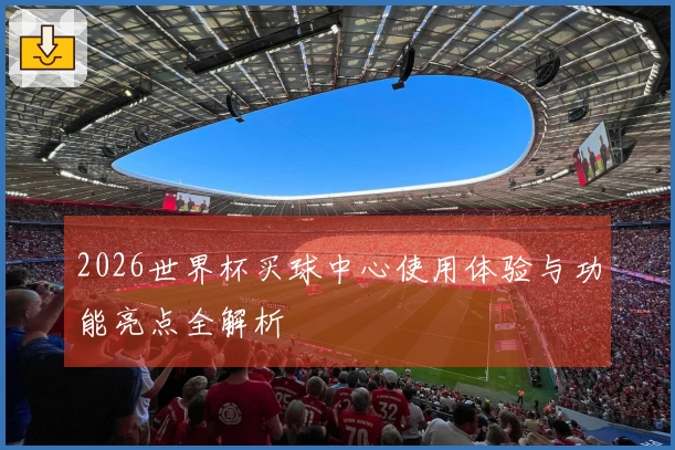2026世界杯买球中心使用体验与功能亮点全解析