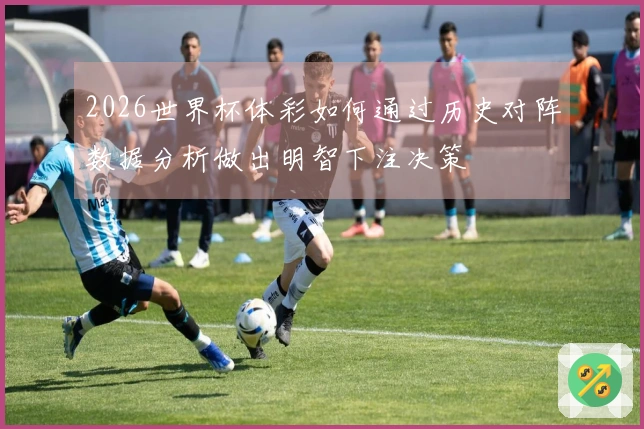 2026世界杯体彩如何通过历史对阵数据分析做出明智下注决策