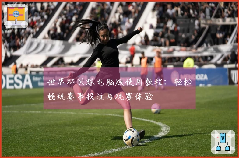 世界杯买球电脑版使用教程：轻松畅玩赛事投注与观赛体验