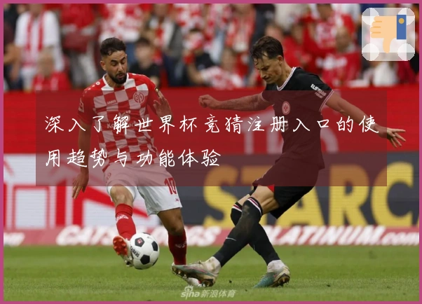 深入了解世界杯竞猜注册入口的使用趋势与功能体验