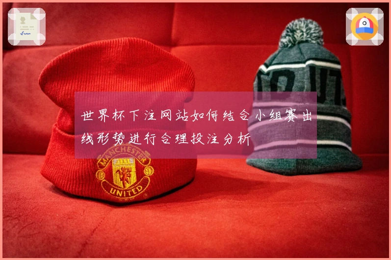 世界杯下注网站如何结合小组赛出线形势进行合理投注分析