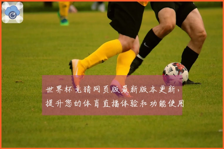 世界杯竞猜网页版最新版本更新，提升您的体育直播体验和功能使用指南