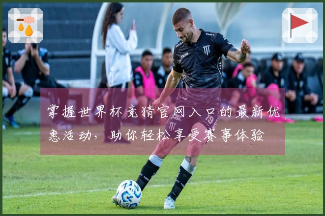 掌握世界杯竞猜官网入口的最新优惠活动，助你轻松享受赛事体验