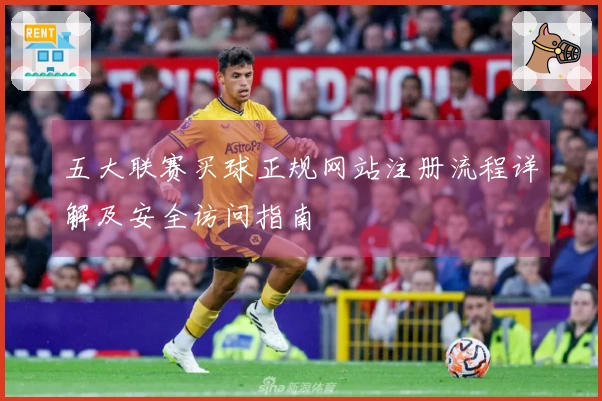 五大联赛买球正规网站注册流程详解及安全访问指南