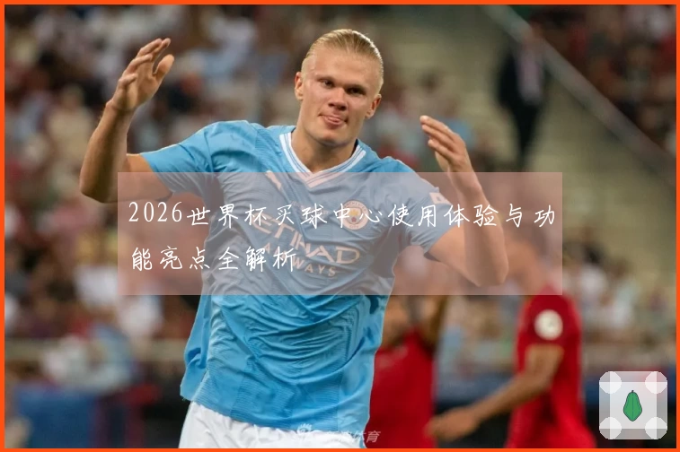 2026世界杯买球中心使用体验与功能亮点全解析