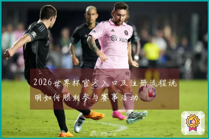 2026世界杯官方入口及注册流程说明如何顺利参与赛事活动