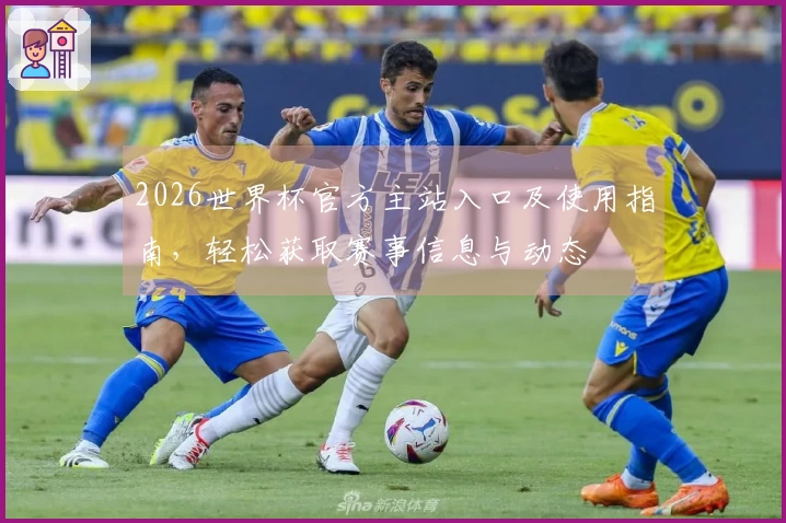 2026世界杯官方主站入口及使用指南，轻松获取赛事信息与动态