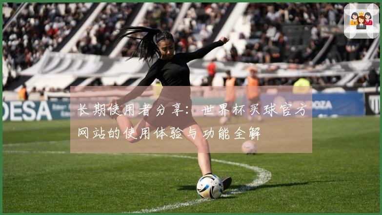 长期使用者分享：世界杯买球官方网站的使用体验与功能全解